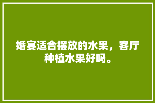 婚宴适合摆放的水果，客厅种植水果好吗。 婚宴适合摆放的水果，客厅种植水果好吗。 畜牧养殖