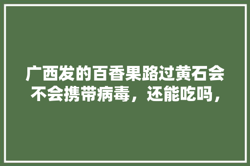 广西发的百香果路过黄石会不会携带病毒，还能吃吗，鄂东适合种植什么水果树。 广西发的百香果路过黄石会不会携带病毒，还能吃吗，鄂东适合种植什么水果树。 水果种植