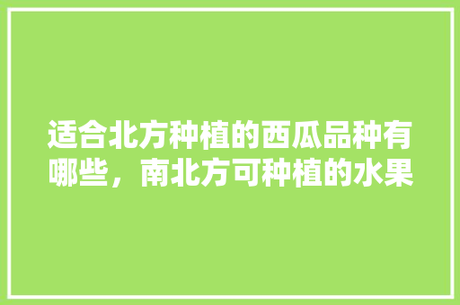 适合北方种植的西瓜品种有哪些，南北方可种植的水果蔬菜有哪些。 适合北方种植的西瓜品种有哪些，南北方可种植的水果蔬菜有哪些。 家禽养殖