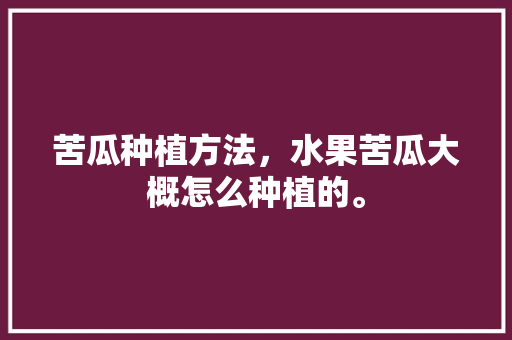 苦瓜种植方法，水果苦瓜大概怎么种植的。 苦瓜种植方法，水果苦瓜大概怎么种植的。 水果种植