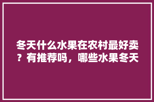 冬天什么水果在农村最好卖？有推荐吗，哪些水果冬天种植好呢。 冬天什么水果在农村最好卖？有推荐吗，哪些水果冬天种植好呢。 家禽养殖