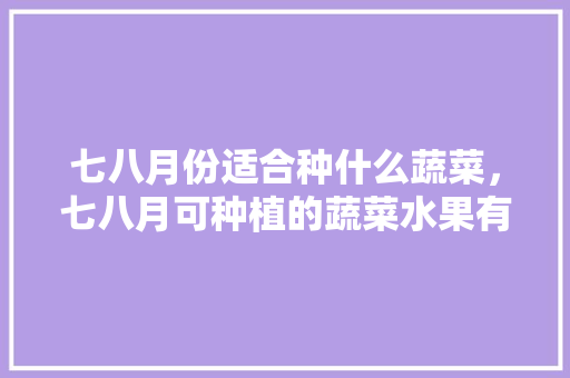 七八月份适合种什么蔬菜，七八月可种植的蔬菜水果有哪些。 七八月份适合种什么蔬菜，七八月可种植的蔬菜水果有哪些。 水果种植