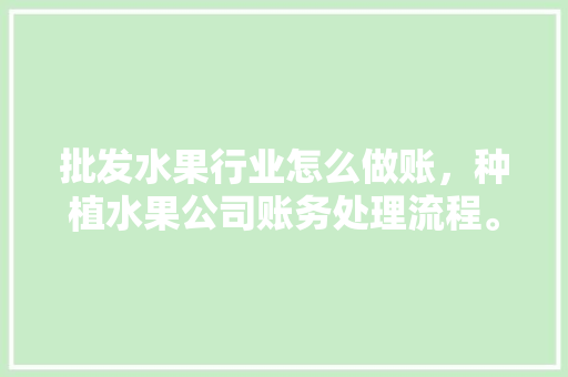 批发水果行业怎么做账，种植水果公司账务处理流程。 批发水果行业怎么做账，种植水果公司账务处理流程。 水果种植