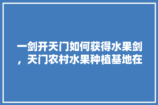 一剑开天门如何获得水果剑，天门农村水果种植基地在哪里。 一剑开天门如何获得水果剑，天门农村水果种植基地在哪里。 土壤施肥