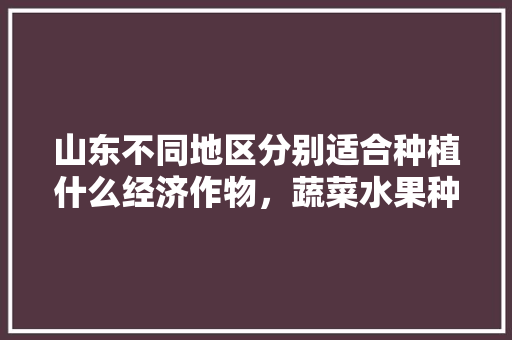 山东不同地区分别适合种植什么经济作物，蔬菜水果种植地域有哪些。 山东不同地区分别适合种植什么经济作物，蔬菜水果种植地域有哪些。 土壤施肥