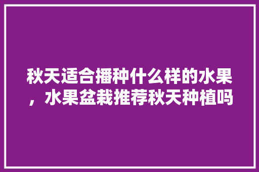 秋天适合播种什么样的水果，水果盆栽推荐秋天种植吗。 秋天适合播种什么样的水果，水果盆栽推荐秋天种植吗。 畜牧养殖