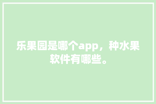 乐果园是哪个app，种水果软件有哪些。 乐果园是哪个app，种水果软件有哪些。 土壤施肥