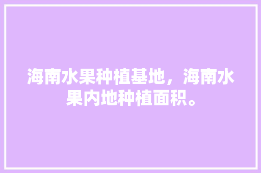 海南水果种植基地，海南水果内地种植面积。 海南水果种植基地，海南水果内地种植面积。 蔬菜种植