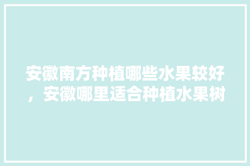 安徽南方种植哪些水果较好，安徽哪里适合种植水果树。 安徽南方种植哪些水果较好，安徽哪里适合种植水果树。 畜牧养殖