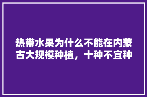 热带水果为什么不能在内蒙古大规模种植，十种不宜种植的水果图片大全。 热带水果为什么不能在内蒙古大规模种植，十种不宜种植的水果图片大全。 水果种植