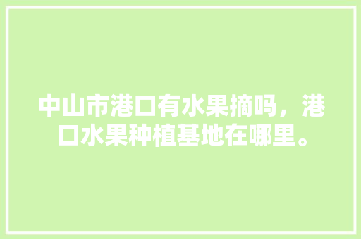 中山市港口有水果摘吗，港口水果种植基地在哪里。 中山市港口有水果摘吗，港口水果种植基地在哪里。 家禽养殖