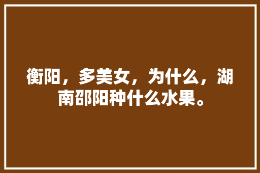 衡阳，多美女，为什么，湖南邵阳种什么水果。 衡阳，多美女，为什么，湖南邵阳种什么水果。 土壤施肥