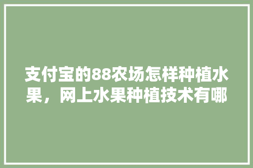 支付宝的88农场怎样种植水果，网上水果种植技术有哪些。 支付宝的88农场怎样种植水果，网上水果种植技术有哪些。 家禽养殖