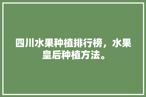 四川水果种植排行榜，水果皇后种植方法。 四川水果种植排行榜，水果皇后种植方法。 畜牧养殖