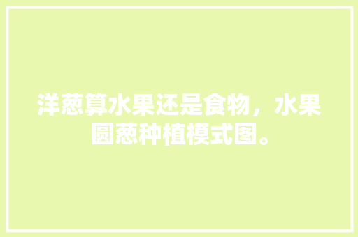 洋葱算水果还是食物，水果圆葱种植模式图。 洋葱算水果还是食物，水果圆葱种植模式图。 土壤施肥