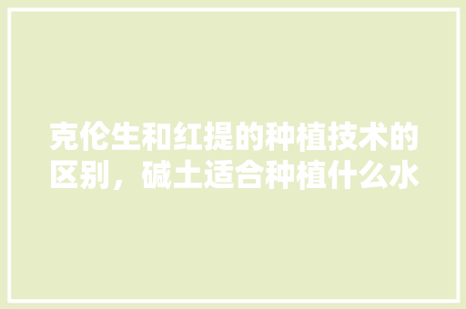 克伦生和红提的种植技术的区别，碱土适合种植什么水果树。 克伦生和红提的种植技术的区别，碱土适合种植什么水果树。 家禽养殖