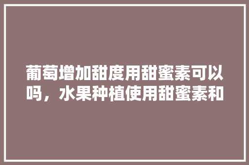 葡萄增加甜度用甜蜜素可以吗，水果种植使用甜蜜素和膨大剂。 葡萄增加甜度用甜蜜素可以吗，水果种植使用甜蜜素和膨大剂。 畜牧养殖