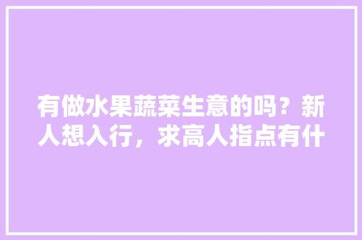 有做水果蔬菜生意的吗？新人想入行，求高人指点有什么注意的地方，农村菜园种植水果有哪些。 有做水果蔬菜生意的吗？新人想入行，求高人指点有什么注意的地方，农村菜园种植水果有哪些。 土壤施肥