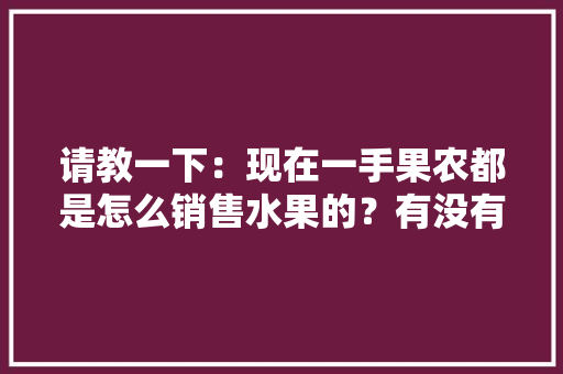 请教一下：现在一手果农都是怎么销售水果的？有没有好一点的平台，种植水果用药视频教学大全。 请教一下：现在一手果农都是怎么销售水果的？有没有好一点的平台，种植水果用药视频教学大全。 家禽养殖