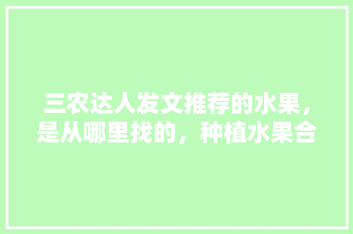 三农达人发文推荐的水果，是从哪里找的，种植水果合集图片高清大图。 三农达人发文推荐的水果，是从哪里找的，种植水果合集图片高清大图。 蔬菜种植