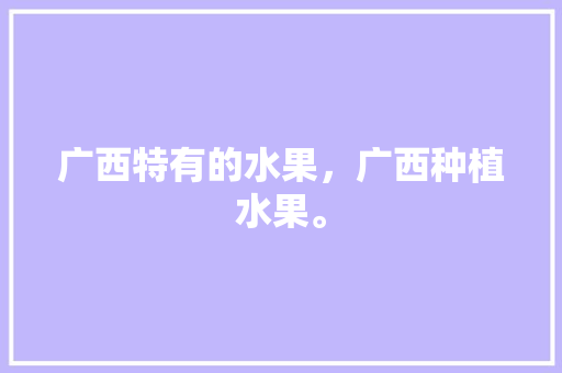 广西特有的水果，广西种植水果。 广西特有的水果，广西种植水果。 畜牧养殖