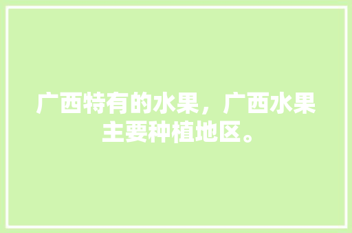 广西特有的水果，广西水果主要种植地区。 广西特有的水果，广西水果主要种植地区。 蔬菜种植