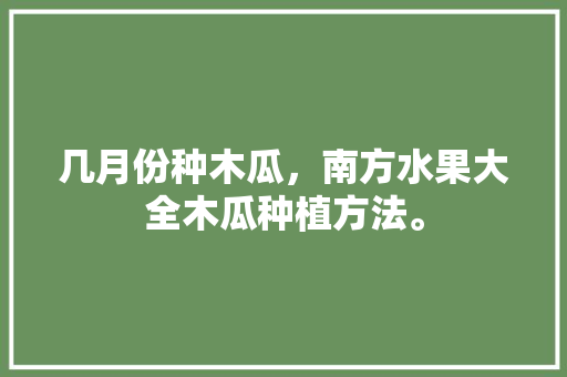 几月份种木瓜，南方水果大全木瓜种植方法。 几月份种木瓜，南方水果大全木瓜种植方法。 水果种植