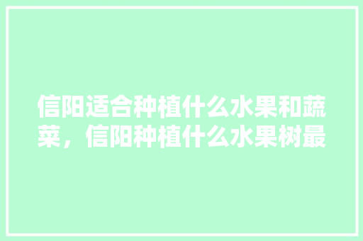 信阳适合种植什么水果和蔬菜，信阳种植什么水果树最多。 信阳适合种植什么水果和蔬菜，信阳种植什么水果树最多。 土壤施肥