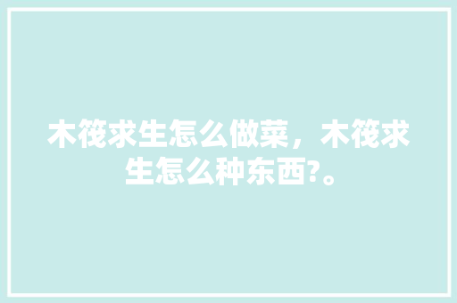 木筏求生怎么做菜，木筏求生怎么种东西?。 木筏求生怎么做菜，木筏求生怎么种东西?。 水果种植