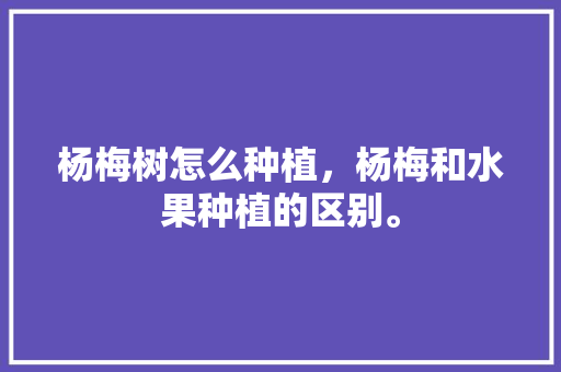 杨梅树怎么种植，杨梅和水果种植的区别。 杨梅树怎么种植，杨梅和水果种植的区别。 蔬菜种植