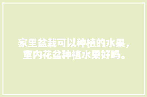 家里盆栽可以种植的水果，室内花盆种植水果好吗。 家里盆栽可以种植的水果，室内花盆种植水果好吗。 畜牧养殖