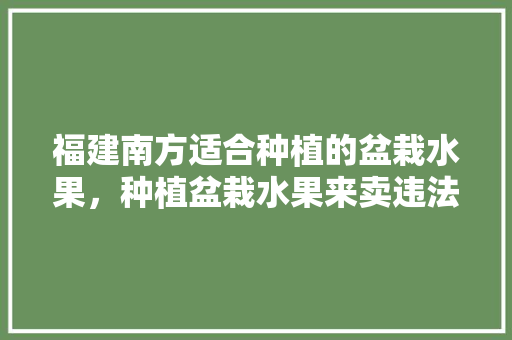 福建南方适合种植的盆栽水果，种植盆栽水果来卖违法吗。 福建南方适合种植的盆栽水果，种植盆栽水果来卖违法吗。 畜牧养殖