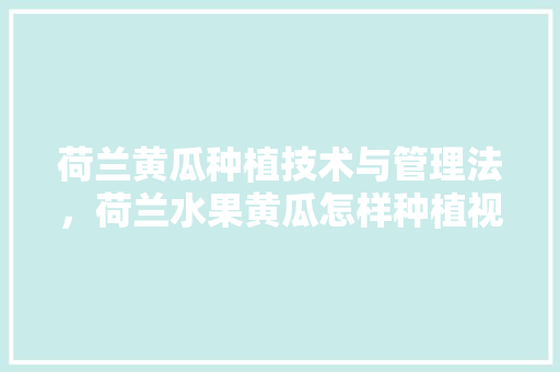 荷兰黄瓜种植技术与管理法，荷兰水果黄瓜怎样种植视频。 荷兰黄瓜种植技术与管理法，荷兰水果黄瓜怎样种植视频。 水果种植