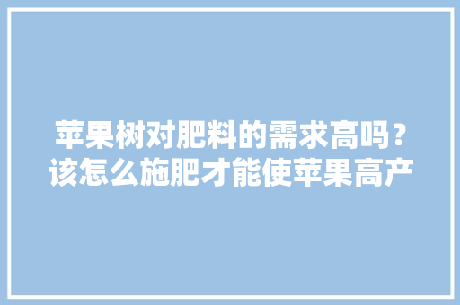 苹果树对肥料的需求高吗？该怎么施肥才能使苹果高产，种植水果需要施肥吗视频。 苹果树对肥料的需求高吗？该怎么施肥才能使苹果高产，种植水果需要施肥吗视频。 水果种植