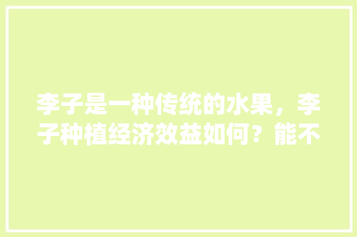 李子是一种传统的水果，李子种植经济效益如何？能不能赚钱呢，水果行情与种植前景如何。 李子是一种传统的水果，李子种植经济效益如何？能不能赚钱呢，水果行情与种植前景如何。 家禽养殖