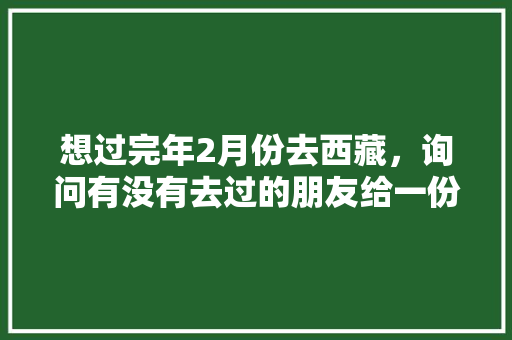 想过完年2月份去西藏，询问有没有去过的朋友给一份攻略我，谢谢，德令哈种植出优质水果的地方。 想过完年2月份去西藏，询问有没有去过的朋友给一份攻略我，谢谢，德令哈种植出优质水果的地方。 家禽养殖