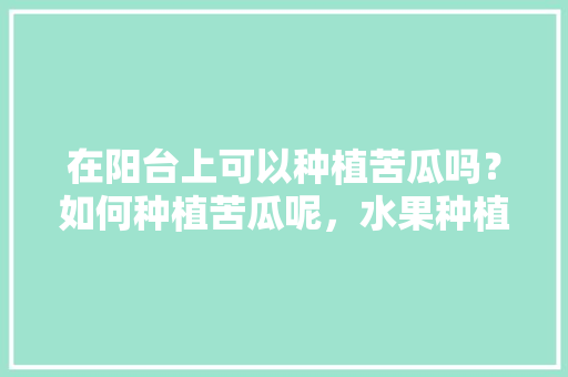 在阳台上可以种植苦瓜吗？如何种植苦瓜呢，水果种植阳台视频教程。 在阳台上可以种植苦瓜吗？如何种植苦瓜呢，水果种植阳台视频教程。 畜牧养殖