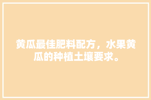 黄瓜最佳肥料配方，水果黄瓜的种植土壤要求。 黄瓜最佳肥料配方，水果黄瓜的种植土壤要求。 畜牧养殖