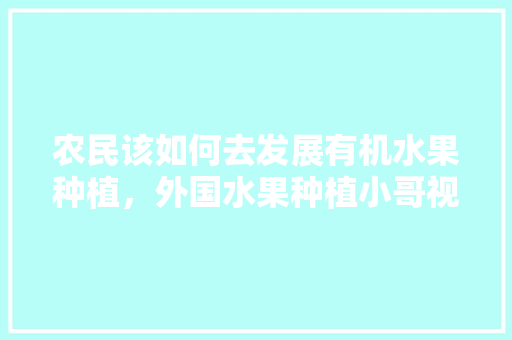 农民该如何去发展有机水果种植，外国水果种植小哥视频大全。 农民该如何去发展有机水果种植，外国水果种植小哥视频大全。 家禽养殖