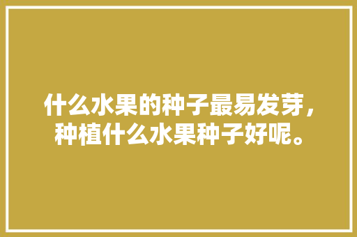 什么水果的种子最易发芽，种植什么水果种子好呢。 什么水果的种子最易发芽，种植什么水果种子好呢。 畜牧养殖