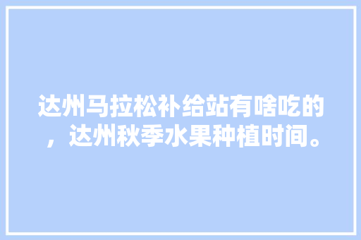 达州马拉松补给站有啥吃的，达州秋季水果种植时间。 达州马拉松补给站有啥吃的，达州秋季水果种植时间。 土壤施肥