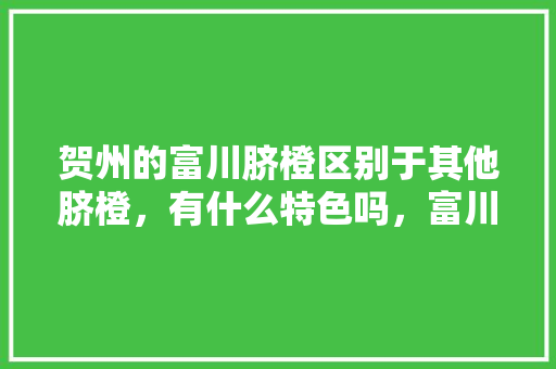 贺州的富川脐橙区别于其他脐橙，有什么特色吗，富川县水果种植基地在哪里。 贺州的富川脐橙区别于其他脐橙，有什么特色吗，富川县水果种植基地在哪里。 畜牧养殖