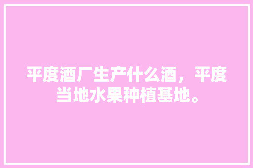 平度酒厂生产什么酒，平度当地水果种植基地。 平度酒厂生产什么酒，平度当地水果种植基地。 畜牧养殖