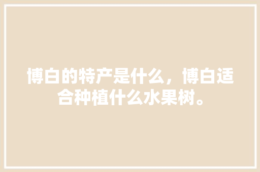 博白的特产是什么，博白适合种植什么水果树。 博白的特产是什么，博白适合种植什么水果树。 土壤施肥