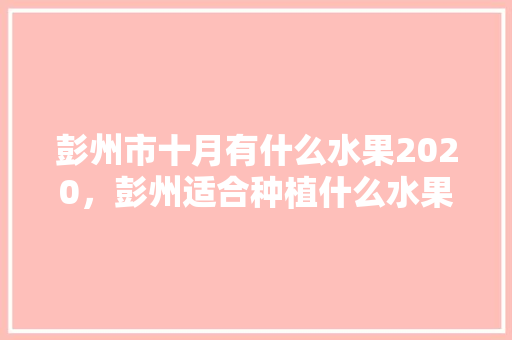 彭州市十月有什么水果2020，彭州适合种植什么水果树。 彭州市十月有什么水果2020，彭州适合种植什么水果树。 水果种植