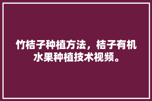 竹桔子种植方法，桔子有机水果种植技术视频。 竹桔子种植方法，桔子有机水果种植技术视频。 土壤施肥