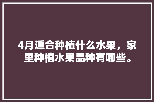 4月适合种植什么水果，家里种植水果品种有哪些。 4月适合种植什么水果，家里种植水果品种有哪些。 家禽养殖