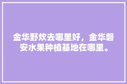 金华野炊去哪里好，金华磐安水果种植基地在哪里。 金华野炊去哪里好，金华磐安水果种植基地在哪里。 家禽养殖