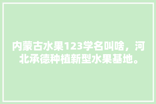 内蒙古水果123学名叫啥，河北承德种植新型水果基地。 内蒙古水果123学名叫啥，河北承德种植新型水果基地。 家禽养殖