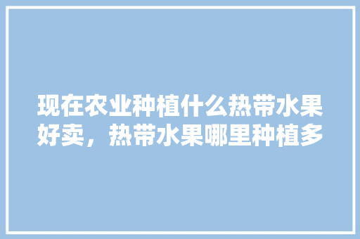 现在农业种植什么热带水果好卖，热带水果哪里种植多些呢。 现在农业种植什么热带水果好卖，热带水果哪里种植多些呢。 土壤施肥